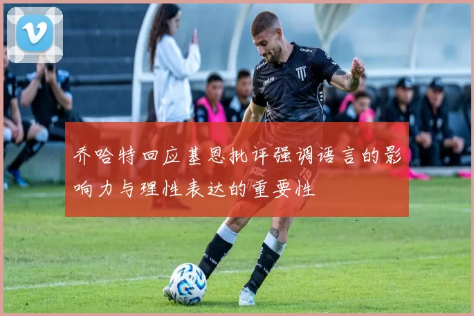 乔哈特回应基恩批评强调语言的影响力与理性表达的重要性