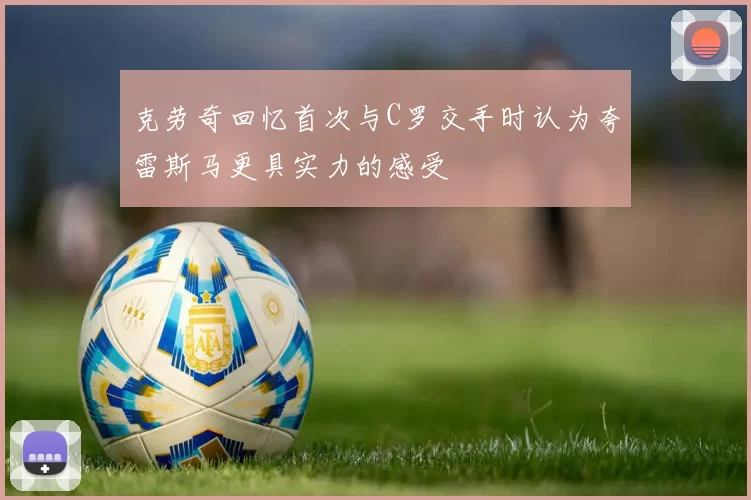 克劳奇回忆首次与C罗交手时认为夸雷斯马更具实力的感受