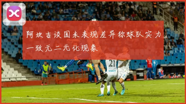 阿坎吉谈国米表现差异称球队实力一致无二元化现象