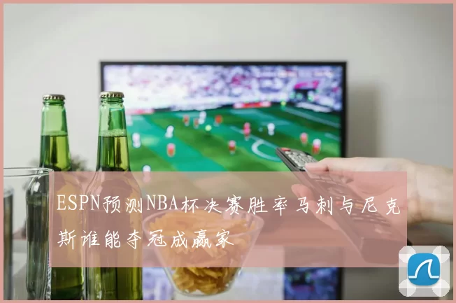 ESPN预测NBA杯决赛胜率马刺与尼克斯谁能夺冠成赢家
