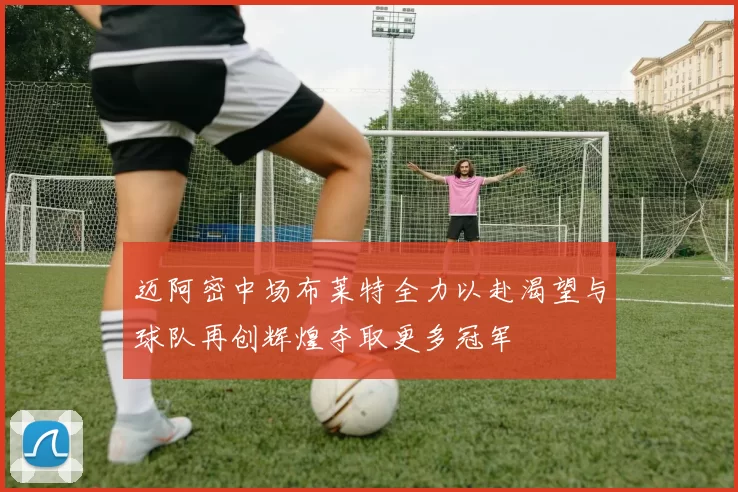 迈阿密中场布莱特全力以赴渴望与球队再创辉煌夺取更多冠军