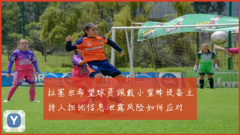 拉塞尔希望球员佩戴小蜜蜂设备主持人担忧信息泄露风险如何应对