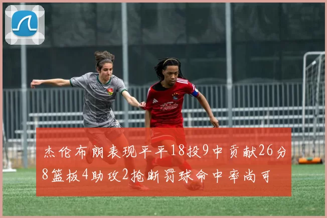 杰伦布朗表现平平18投9中贡献26分8篮板4助攻2抢断罚球命中率尚可