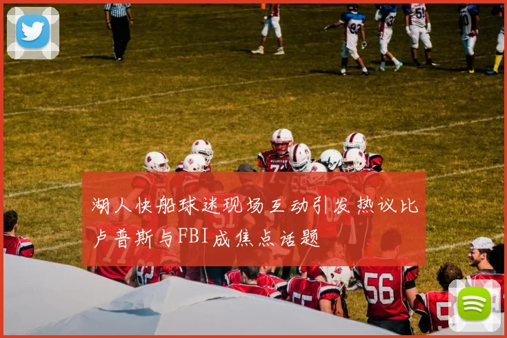 湖人快船球迷现场互动引发热议比卢普斯与FBI成焦点话题