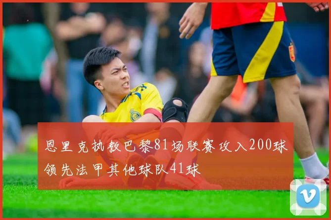 恩里克执教巴黎81场联赛攻入200球领先法甲其他球队41球