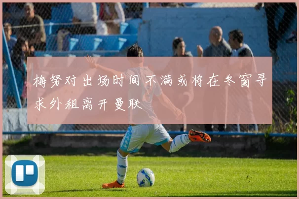 梅努对出场时间不满或将在冬窗寻求外租离开曼联