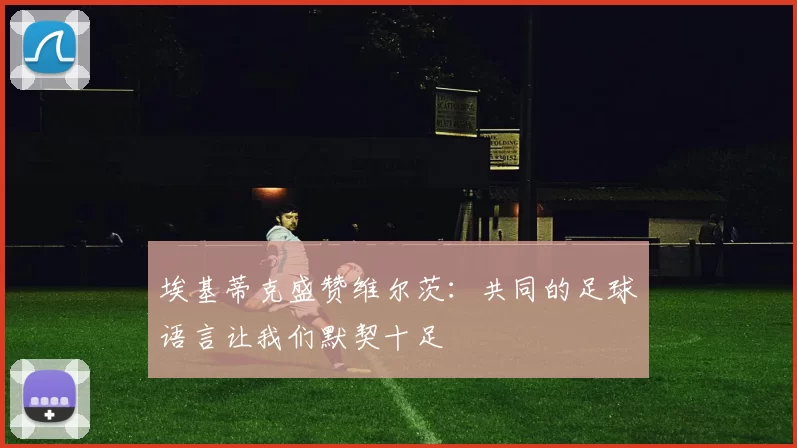 埃基蒂克盛赞维尔茨：共同的足球语言让我们默契十足