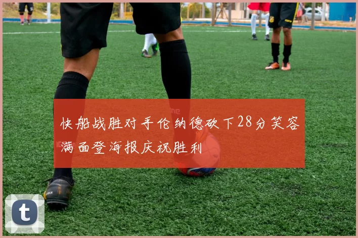 快船战胜对手伦纳德砍下28分笑容满面登海报庆祝胜利