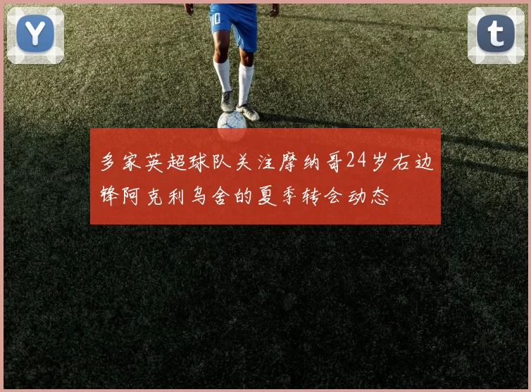 多家英超球队关注摩纳哥24岁右边锋阿克利乌舍的夏季转会动态