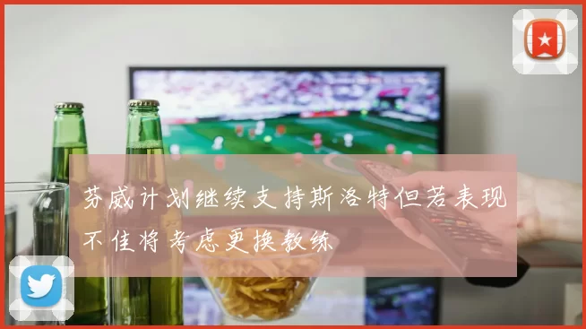 芬威计划继续支持斯洛特但若表现不佳将考虑更换教练