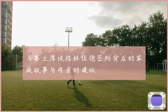 马赛主席谈格林伍德签约背后的家庭故事与母亲的建议