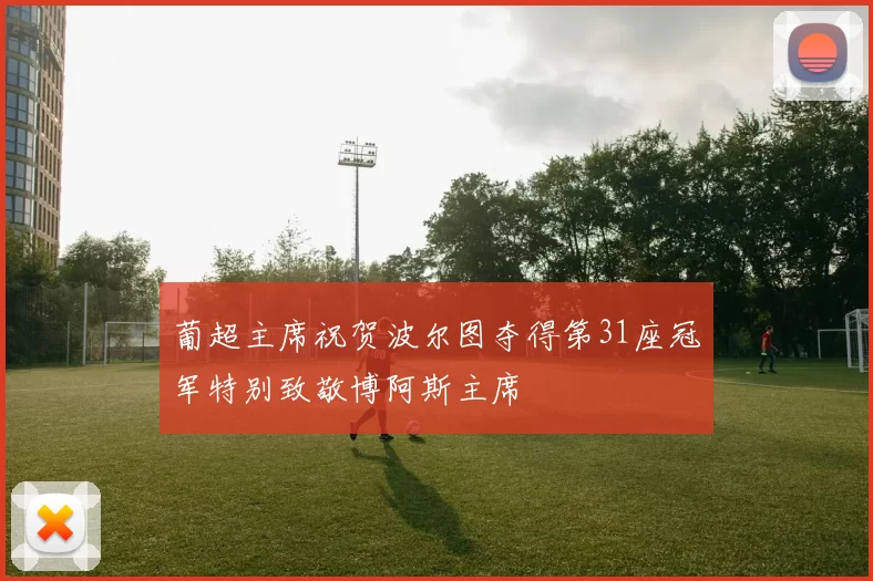 葡超主席祝贺波尔图夺得第31座冠军特别致敬博阿斯主席