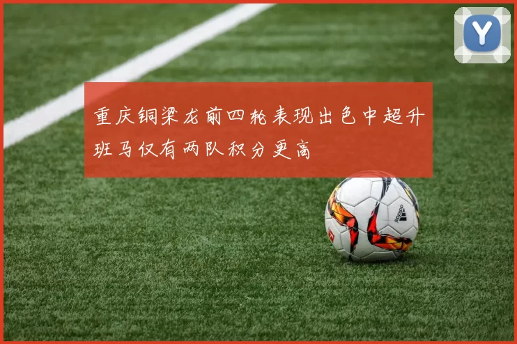 重庆铜梁龙前四轮表现出色中超升班马仅有两队积分更高