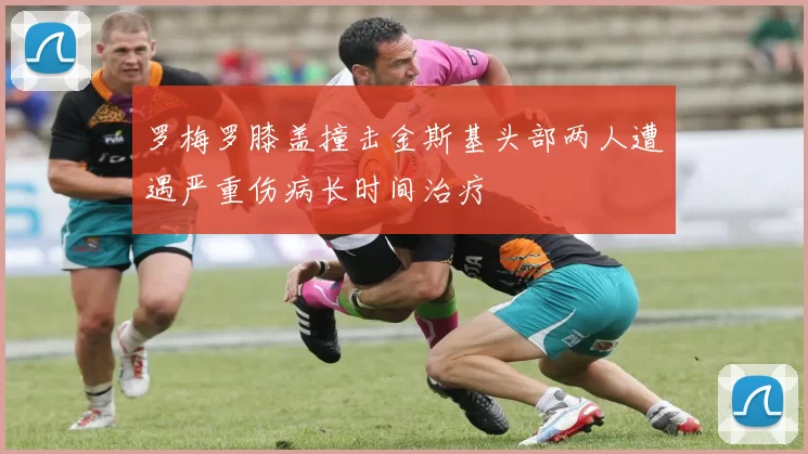 罗梅罗膝盖撞击金斯基头部两人遭遇严重伤病长时间治疗