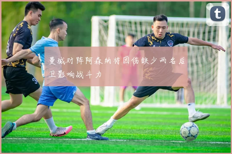 曼城对阵阿森纳将因伤缺少两名后卫影响战斗力
