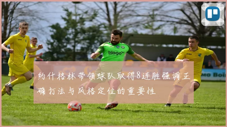 约什格林带领球队取得8连胜强调正确打法与风格定位的重要性