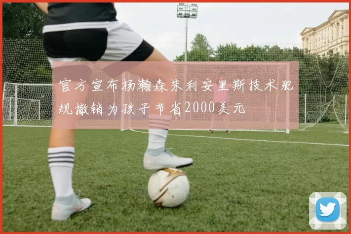 官方宣布杨瀚森朱利安里斯技术犯规撤销为孩子节省2000美元
