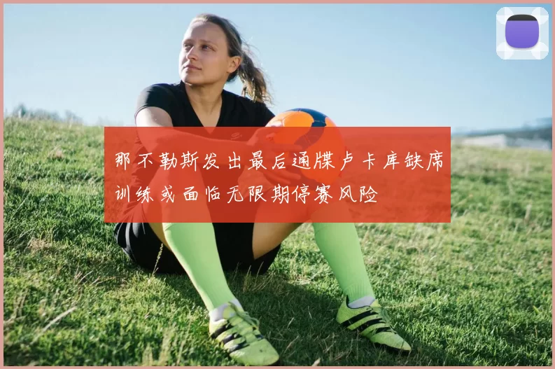 那不勒斯发出最后通牒卢卡库缺席训练或面临无限期停赛风险