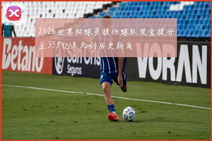 2026世界杯球员提供球队奖金提升至355亿美元创历史新高