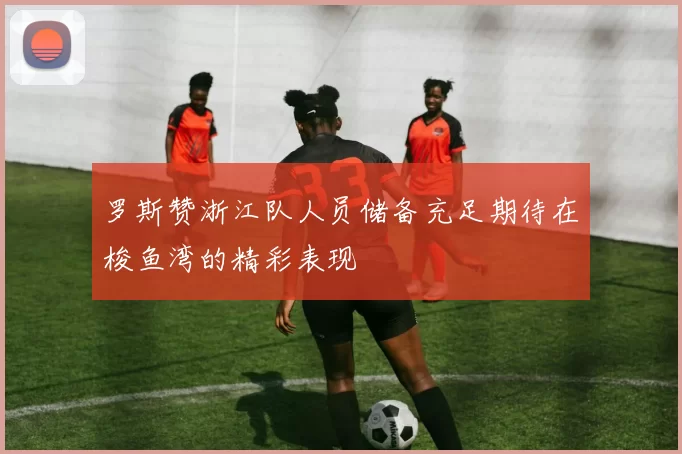 罗斯赞浙江队人员储备充足期待在梭鱼湾的精彩表现