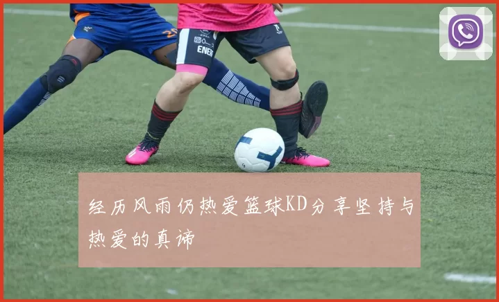 经历风雨仍热爱篮球KD分享坚持与热爱的真谛