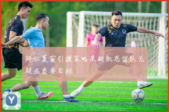 拜仁夏窗引援策略果断凯恩留队无疑成首要目标