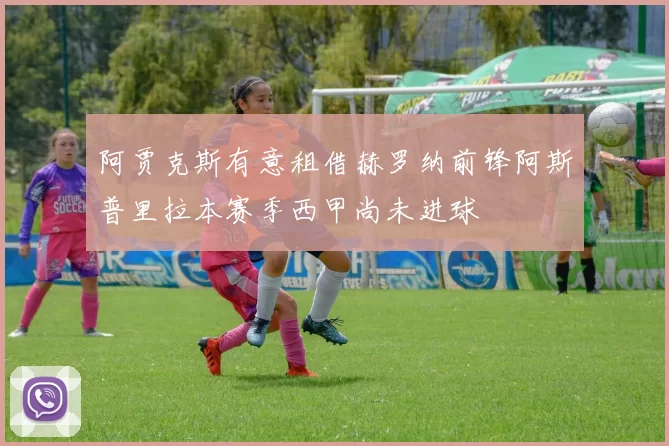 阿贾克斯有意租借赫罗纳前锋阿斯普里拉本赛季西甲尚未进球