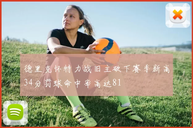 德里克怀特力战旧主砍下赛季新高34分罚球命中率高达81