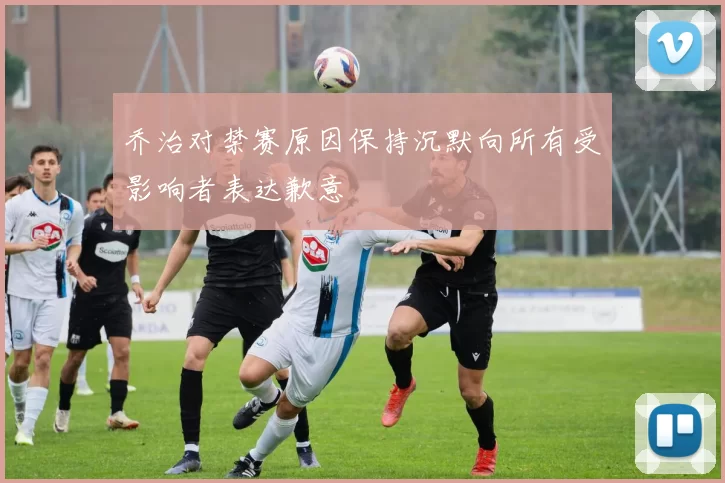 乔治对禁赛原因保持沉默向所有受影响者表达歉意