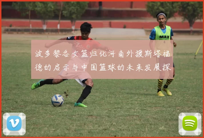 波多黎各女篮归化河南外援斯塔福德的启示与中国篮球的未来发展探讨
