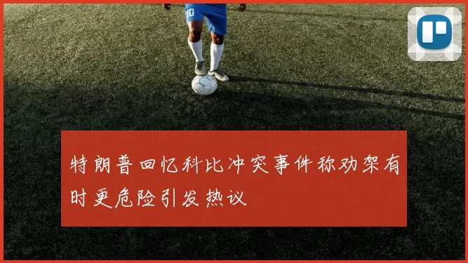 特朗普回忆科比冲突事件称劝架有时更危险引发热议