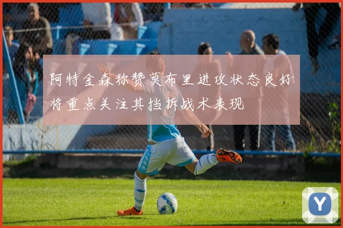 阿特金森称赞莫布里进攻状态良好将重点关注其挡拆战术表现