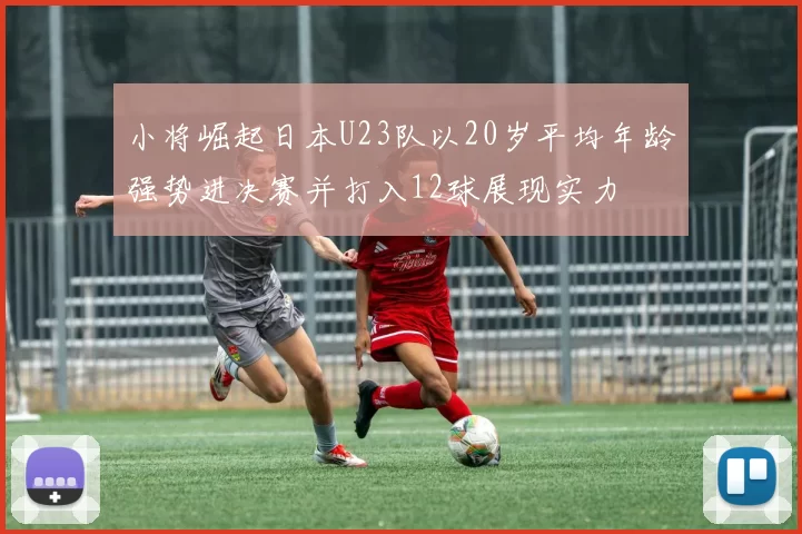 小将崛起日本U23队以20岁平均年龄强势进决赛并打入12球展现实力