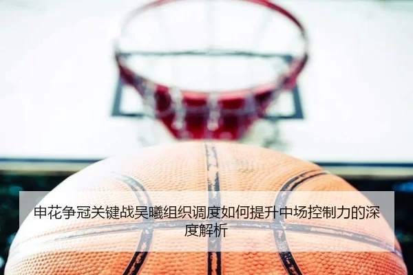 申花争冠关键战吴曦组织调度如何提升中场控制力的深度解析